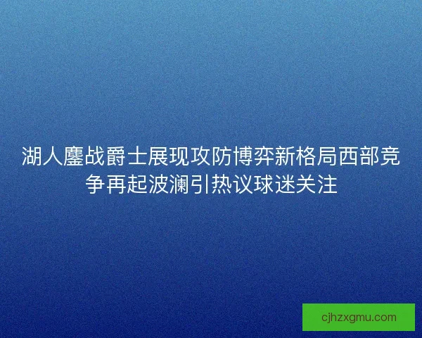 湖人鏖战爵士展现攻防博弈新格局西部竞争再起波澜引热议球迷关注