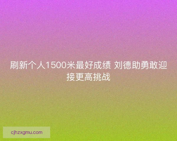 刷新个人1500米最好成绩 刘德助勇敢迎接更高挑战