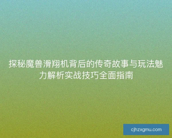探秘魔兽滑翔机背后的传奇故事与玩法魅力解析实战技巧全面指南