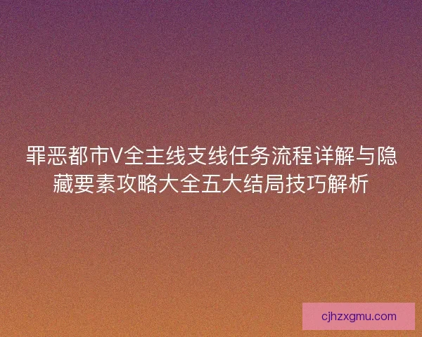 罪恶都市V全主线支线任务流程详解与隐藏要素攻略大全五大结局技巧解析
