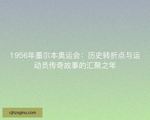 1956年墨尔本奥运会：历史转折点与运动员传奇故事的汇聚之年