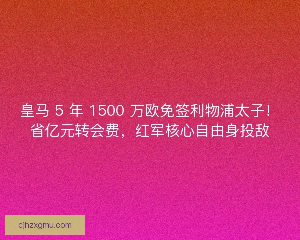 皇马 5 年 1500 万欧免签利物浦太子！省亿元转会费，红军核心自由身投敌