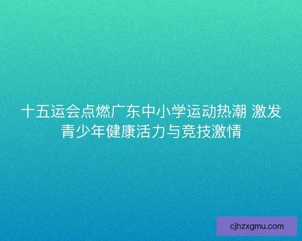 十五运会点燃广东中小学运动热潮 激发青少年健康活力与竞技激情