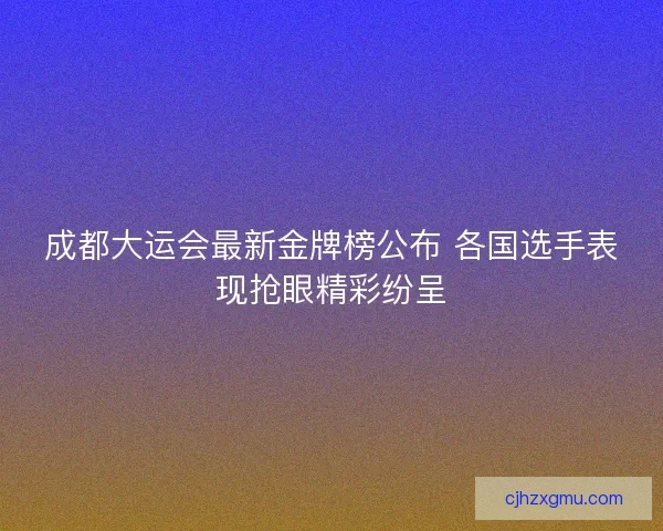 成都大运会最新金牌榜公布 各国选手表现抢眼精彩纷呈 成都大运会最新金牌榜公布 各国选手表现抢眼精彩纷呈