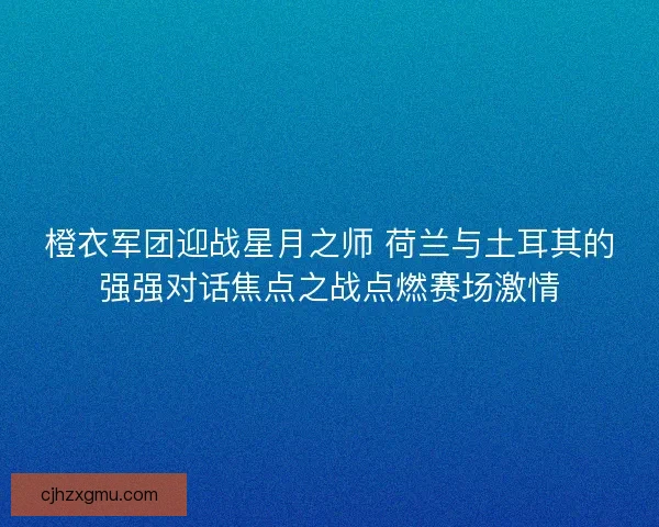 橙衣军团迎战星月之师 荷兰与土耳其的强强对话焦点之战点燃赛场激情 橙衣军团迎战星月之师 荷兰与土耳其的强强对话焦点之战点燃赛场激情