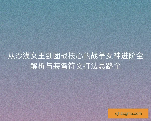 从沙漠女王到团战核心的战争女神进阶全解析与装备符文打法思路全