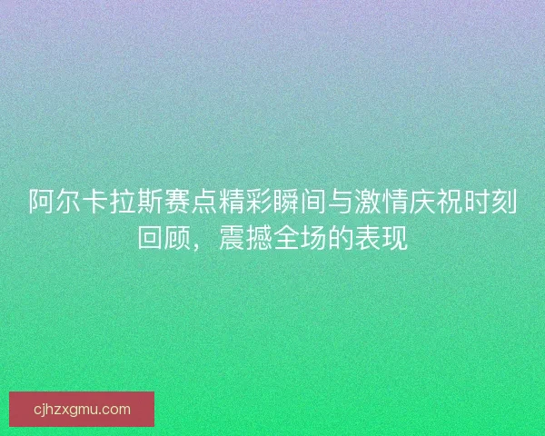 阿尔卡拉斯赛点精彩瞬间与激情庆祝时刻回顾,震撼全场的表现 阿尔卡拉斯赛点精彩瞬间与激情庆祝时刻回顾,震撼全场的表现