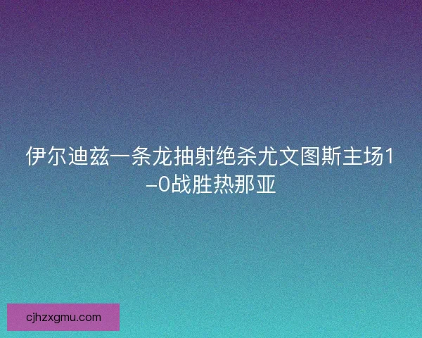 伊尔迪兹一条龙抽射绝杀尤文图斯主场1-0战胜热那亚