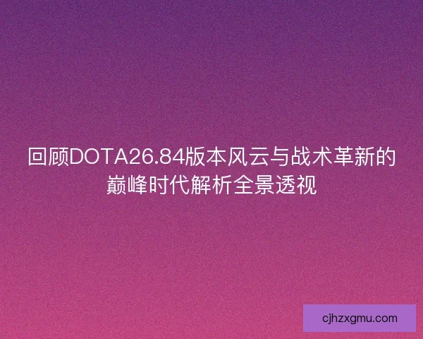回顾DOTA26.84版本风云与战术革新的巅峰时代解析全景透视 回顾DOTA26.84版本风云与战术革新的巅峰时代解析全景透视