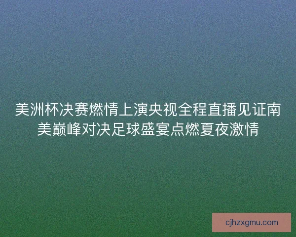 美洲杯决赛燃情上演央视全程直播见证南美巅峰对决足球盛宴点燃夏夜激情